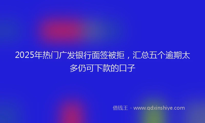 2025年热门广发银行面签被拒，汇总五个逾期太多仍可下款的口子