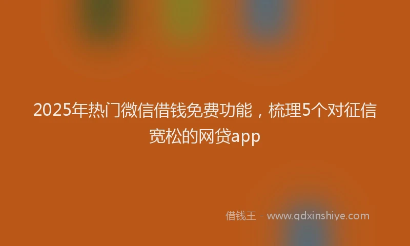 2025年热门微信借钱免费功能，梳理5个对征信宽松的网贷app
