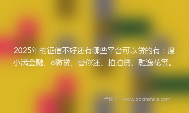 2025年的征信不好还有哪些平台可以贷的有：度小满金融、e微贷、替你还、拍拍贷、融逸花等。