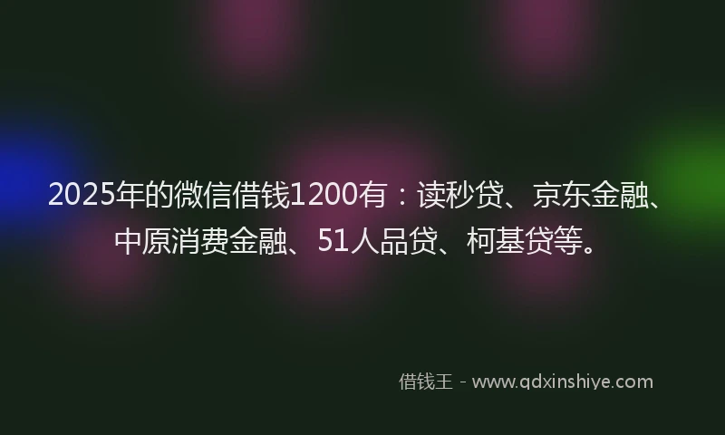 2025年的微信借钱1200有：读秒贷、京东金融、中原消费金融、51人品贷、柯基贷等。