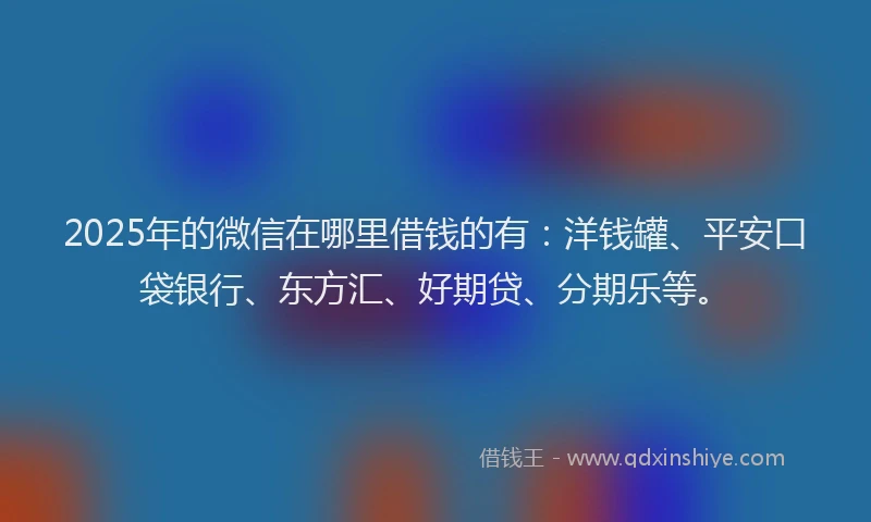 2025年的微信在哪里借钱的有：洋钱罐、平安口袋银行、东方汇、好期贷、分期乐等。