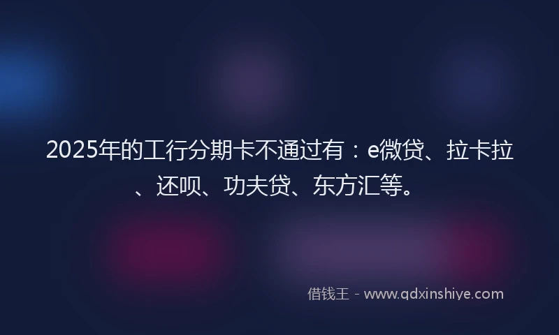 2025年的工行分期卡不通过有：e微贷、拉卡拉、还呗、功夫贷、东方汇等。