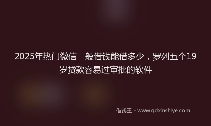 2025年热门微信一般借钱能借多少，罗列五个19岁贷款容易过审批的软件