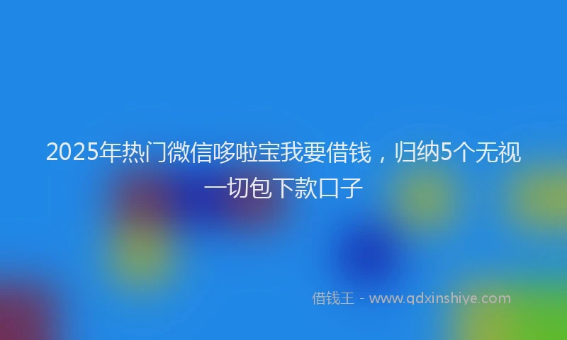 2025年热门微信哆啦宝我要借钱，归纳5个无视一切包下款口子