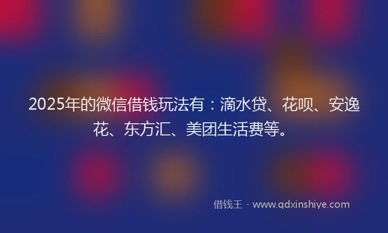 2025年的微信借钱玩法有：滴水贷、花呗、安逸花、东方汇、美团生活费等。