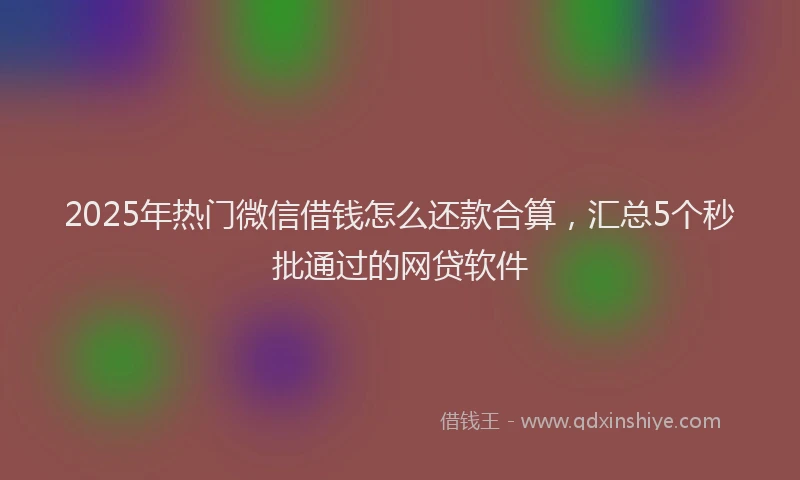 2025年热门微信借钱怎么还款合算，汇总5个秒批通过的网贷软件