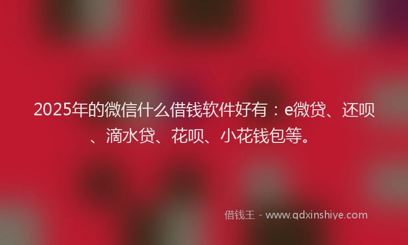 2025年的微信什么借钱软件好有：e微贷、还呗、滴水贷、花呗、小花钱包等。