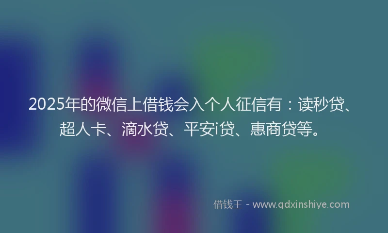2025年的微信上借钱会入个人征信有：读秒贷、超人卡、滴水贷、平安i贷、惠商贷等。