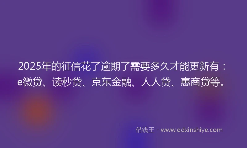 2025年的征信花了逾期了需要多久才能更新有：e微贷、读秒贷、京东金融、人人贷、惠商贷等。