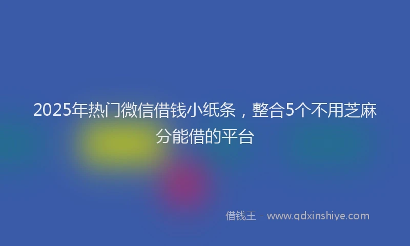 2025年热门微信借钱小纸条，整合5个不用芝麻分能借的平台