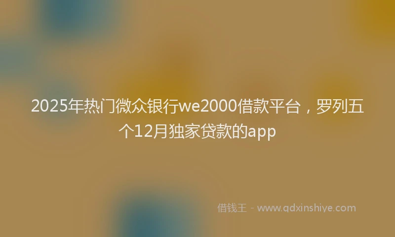 2025年热门微众银行we2000借款平台，罗列五个12月独家贷款的app