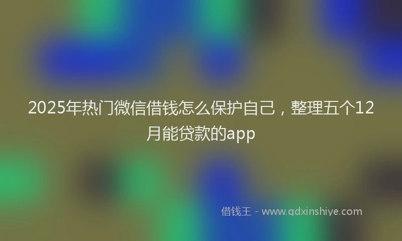 2025年热门微信借钱怎么保护自己，整理五个12月能贷款的app