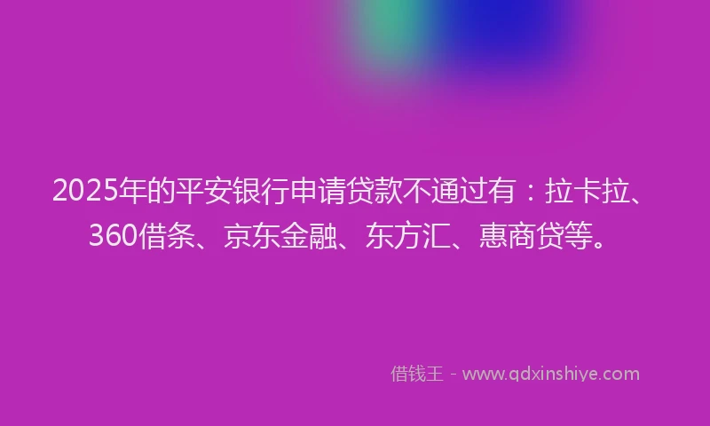 2025年的平安银行申请贷款不通过有：拉卡拉、360借条、京东金融、东方汇、惠商贷等。