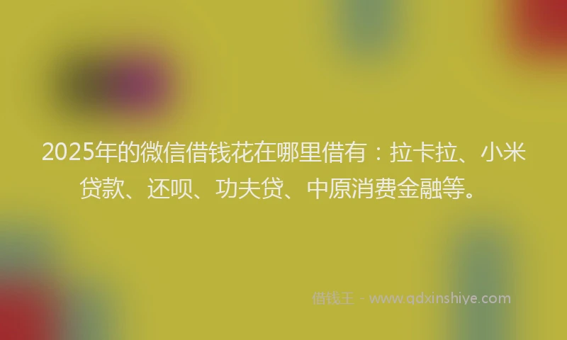 2025年的微信借钱花在哪里借有：拉卡拉、小米贷款、还呗、功夫贷、中原消费金融等。