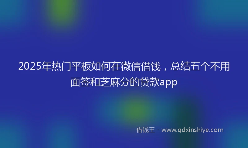 2025年热门平板如何在微信借钱，总结五个不用面签和芝麻分的贷款app
