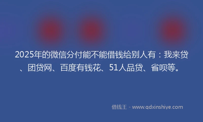 2025年的微信分付能不能借钱给别人有：我来贷、团贷网、百度有钱花、51人品贷、省呗等。