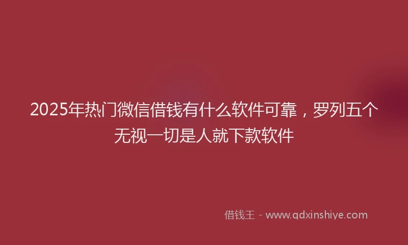2025年热门微信借钱有什么软件可靠，罗列五个无视一切是人就下款软件