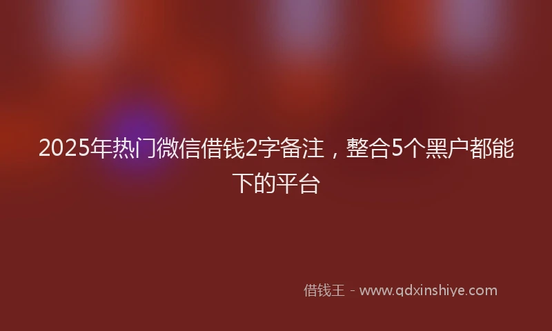 2025年热门微信借钱2字备注，整合5个黑户都能下的平台