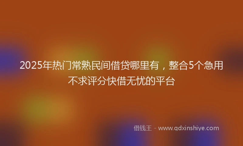 2025年热门常熟民间借贷哪里有，整合5个急用不求评分快借无忧的平台