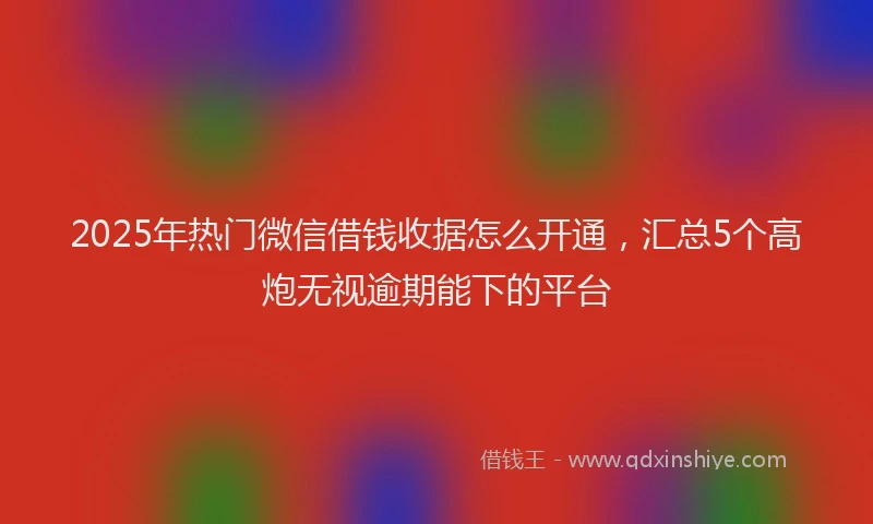 2025年热门微信借钱收据怎么开通，汇总5个高炮无视逾期能下的平台