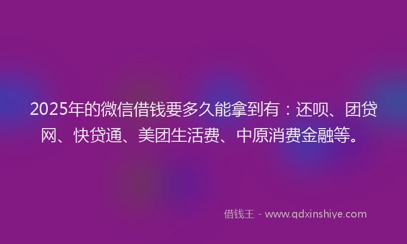 2025年的微信借钱要多久能拿到有：还呗、团贷网、快贷通、美团生活费、中原消费金融等。