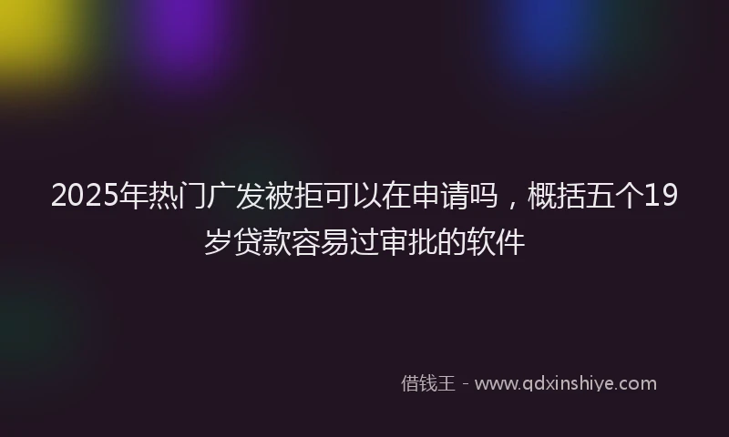 2025年热门广发被拒可以在申请吗，概括五个19岁贷款容易过审批的软件