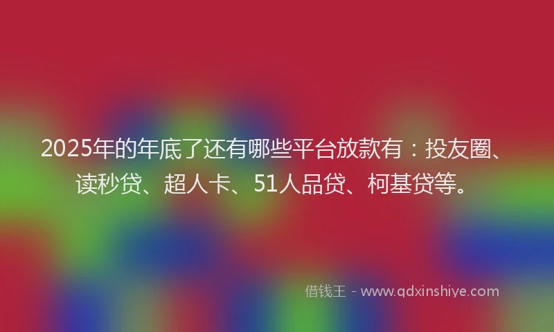 2025年的年底了还有哪些平台放款有：投友圈、读秒贷、超人卡、51人品贷、柯基贷等。