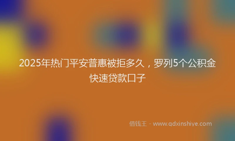2025年热门平安普惠被拒多久，罗列5个公积金快速贷款口子
