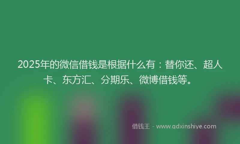 2025年的微信借钱是根据什么有：替你还、超人卡、东方汇、分期乐、微博借钱等。