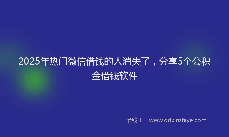 2025年热门微信借钱的人消失了，分享5个公积金借钱软件