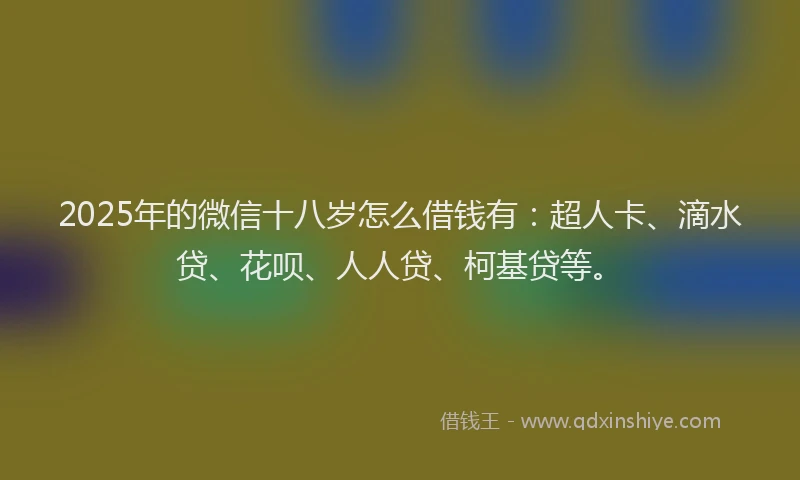 2025年的微信十八岁怎么借钱有：超人卡、滴水贷、花呗、人人贷、柯基贷等。