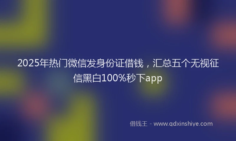 2025年热门微信发身份证借钱，汇总五个无视征信黑白100%秒下app