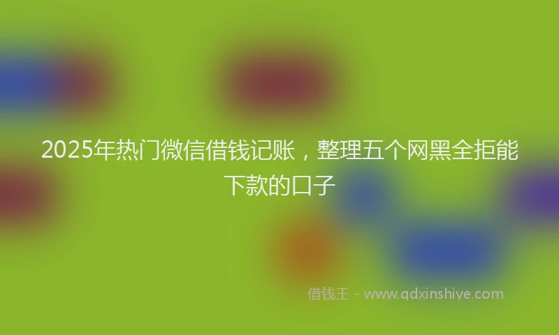 2025年热门微信借钱记账，整理五个网黑全拒能下款的口子