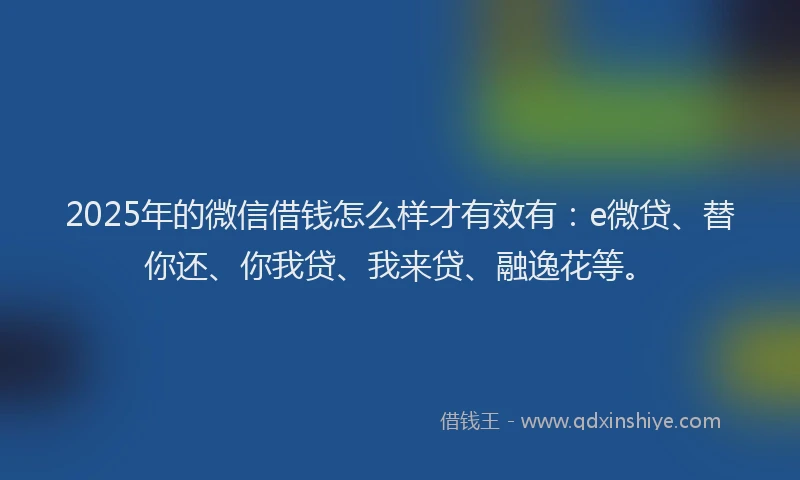 2025年的微信借钱怎么样才有效有：e微贷、替你还、你我贷、我来贷、融逸花等。