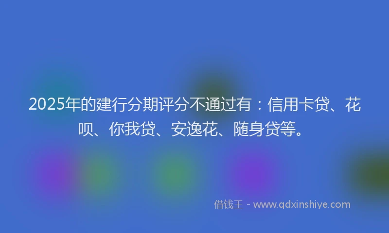 2025年的建行分期评分不通过有：信用卡贷、花呗、你我贷、安逸花、随身贷等。