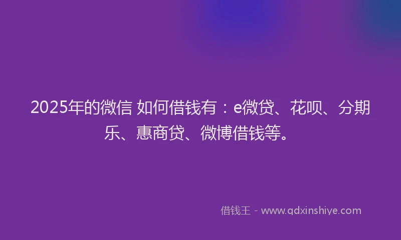 2025年的微信 如何借钱有：e微贷、花呗、分期乐、惠商贷、微博借钱等。