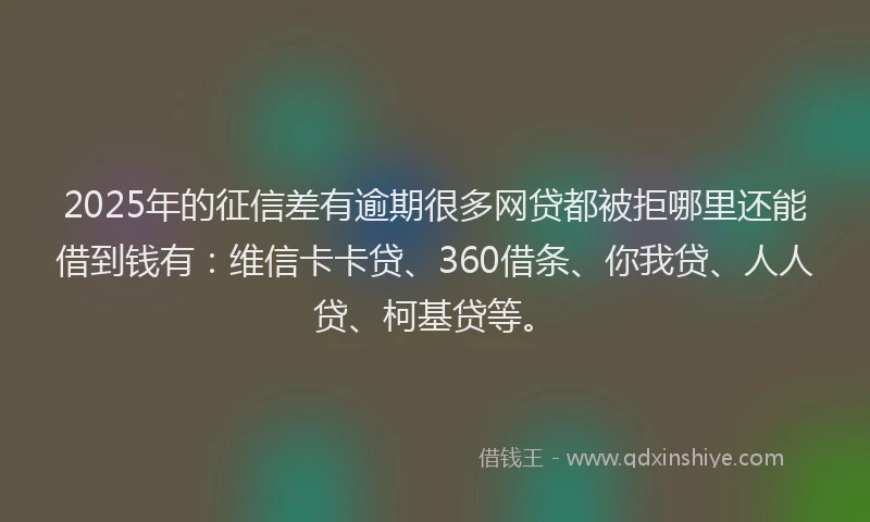 2025年的征信差有逾期很多网贷都被拒哪里还能借到钱有：维信卡卡贷、360借条、你我贷、人人贷、柯基贷等。