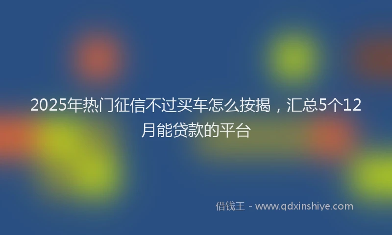 2025年热门征信不过买车怎么按揭，汇总5个12月能贷款的平台