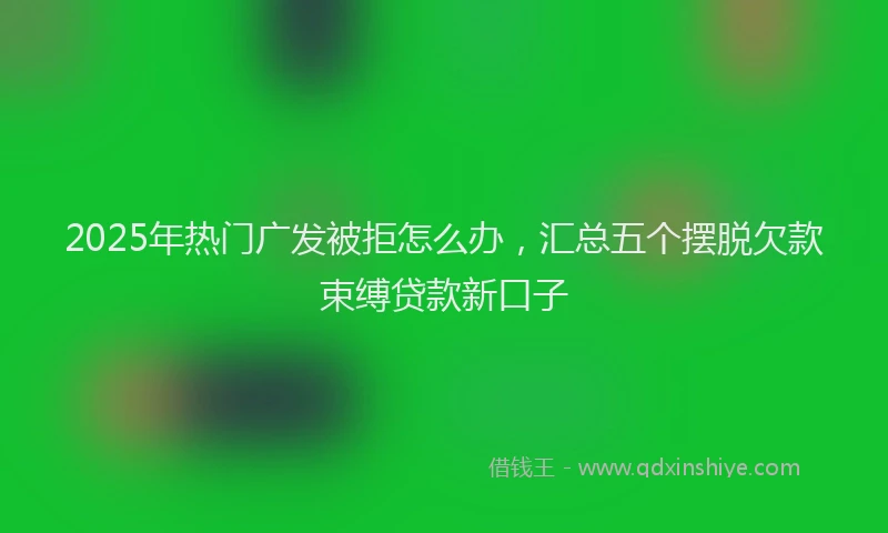 2025年热门广发被拒怎么办，汇总五个摆脱欠款束缚贷款新口子