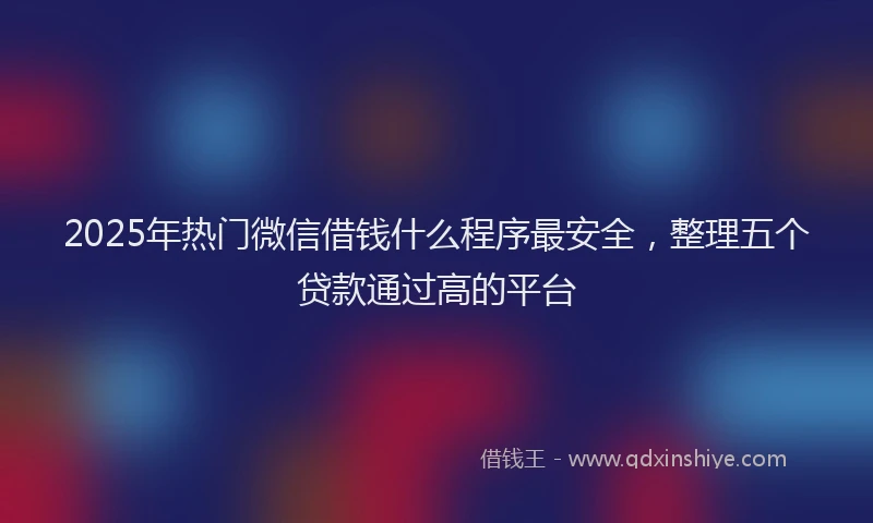 2025年热门微信借钱什么程序最安全，整理五个贷款通过高的平台