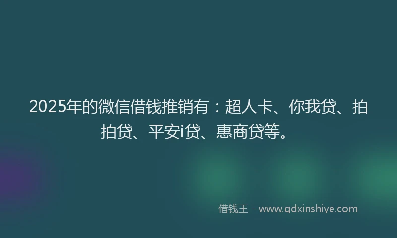 2025年的微信借钱推销有：超人卡、你我贷、拍拍贷、平安i贷、惠商贷等。
