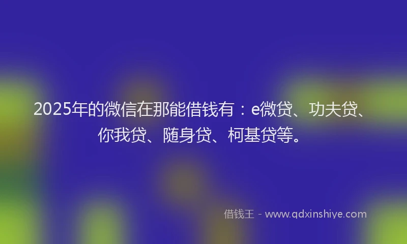 2025年的微信在那能借钱有：e微贷、功夫贷、你我贷、随身贷、柯基贷等。
