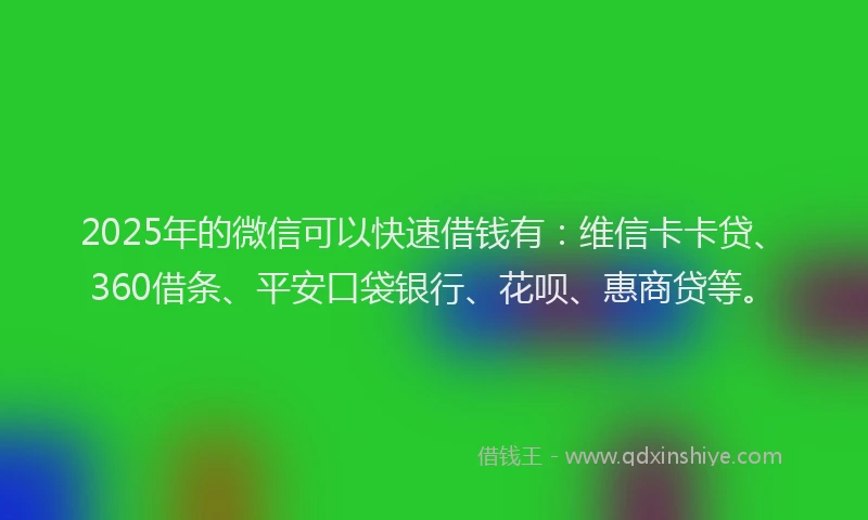 2025年的微信可以快速借钱有：维信卡卡贷、360借条、平安口袋银行、花呗、惠商贷等。