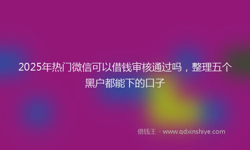 2025年热门微信可以借钱审核通过吗，整理五个黑户都能下的口子