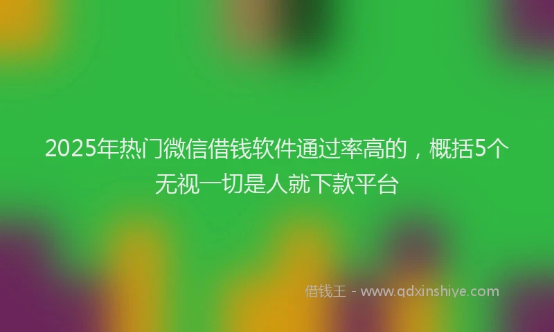2025年热门微信借钱软件通过率高的，概括5个无视一切是人就下款平台