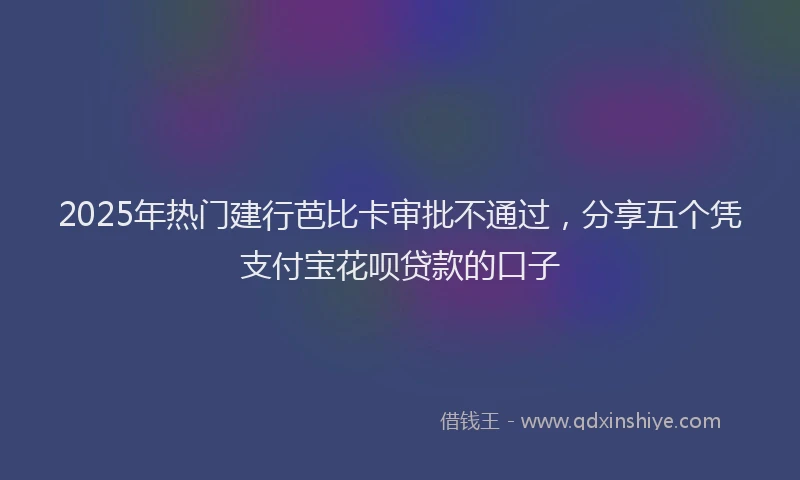 2025年热门建行芭比卡审批不通过，分享五个凭支付宝花呗贷款的口子