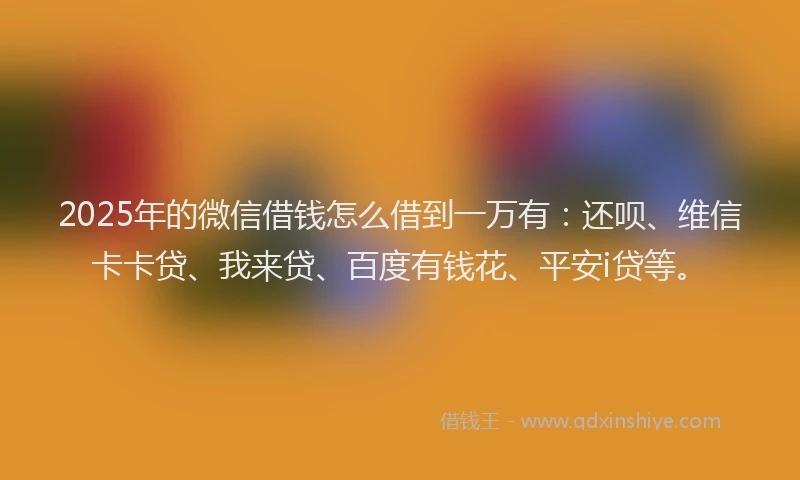 2025年的微信借钱怎么借到一万有：还呗、维信卡卡贷、我来贷、百度有钱花、平安i贷等。