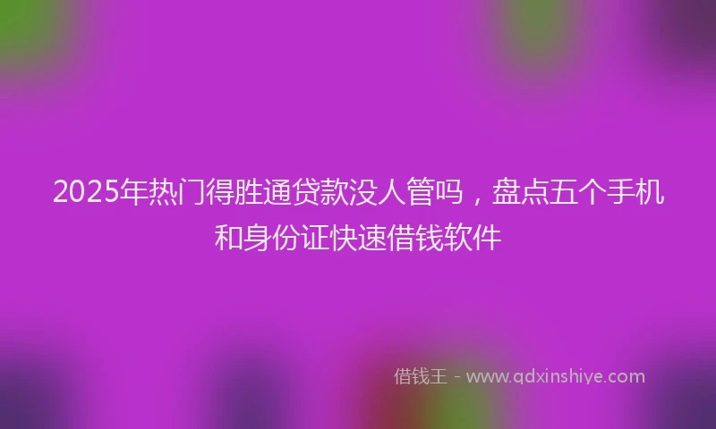 2025年热门得胜通贷款没人管吗，盘点五个手机和身份证快速借钱软件