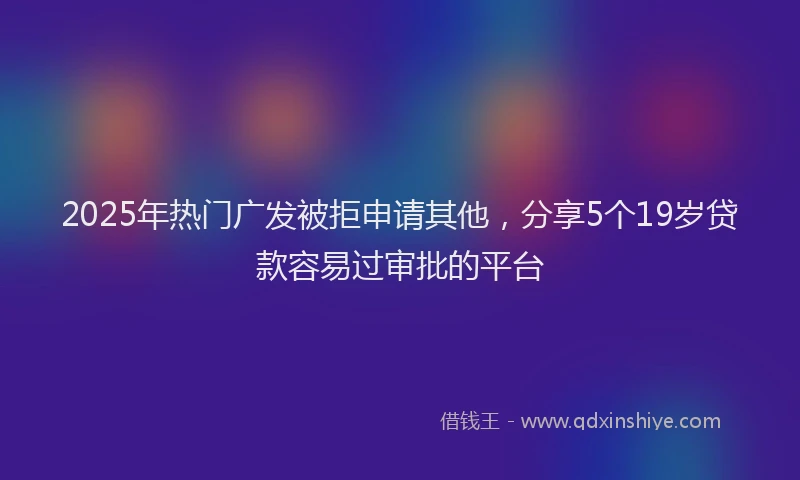 2025年热门广发被拒申请其他，分享5个19岁贷款容易过审批的平台
