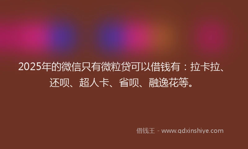 2025年的微信只有微粒贷可以借钱有：拉卡拉、还呗、超人卡、省呗、融逸花等。